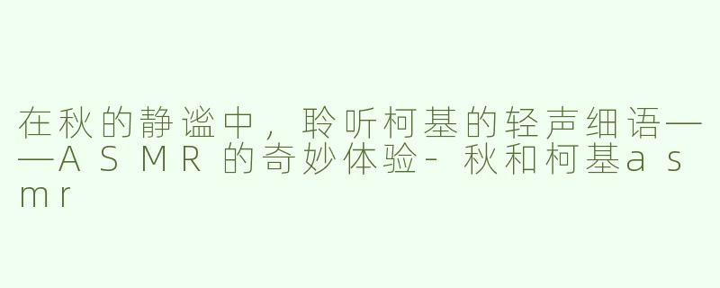 在秋的静谧中，聆听柯基的轻声细语——ASMR的奇妙体验-秋和柯基asmr