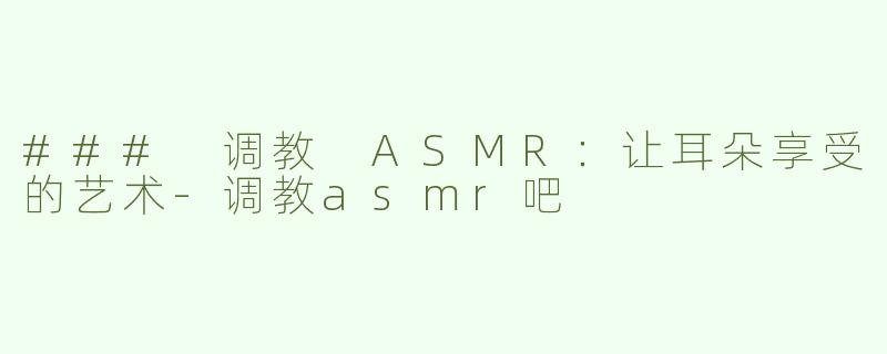 ### 调教 ASMR：让耳朵享受的艺术-调教asmr吧
