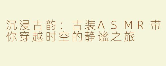 沉浸古韵：古装ASMR带你穿越时空的静谧之旅