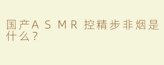 国产ASMR控精步非烟是什么？