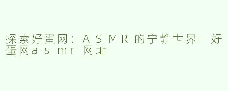 探索好蛋网：ASMR的宁静世界-好蛋网asmr网址