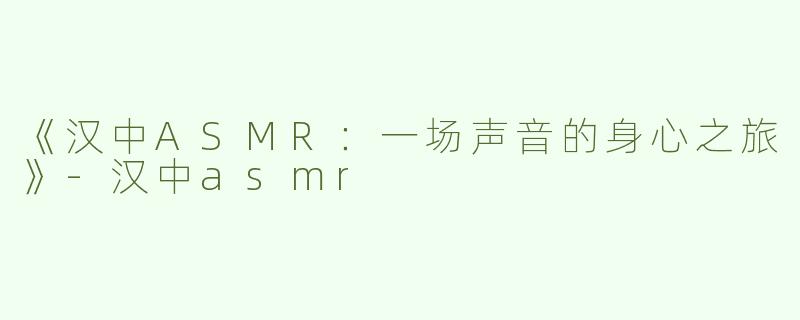 《汉中ASMR：一场声音的身心之旅》