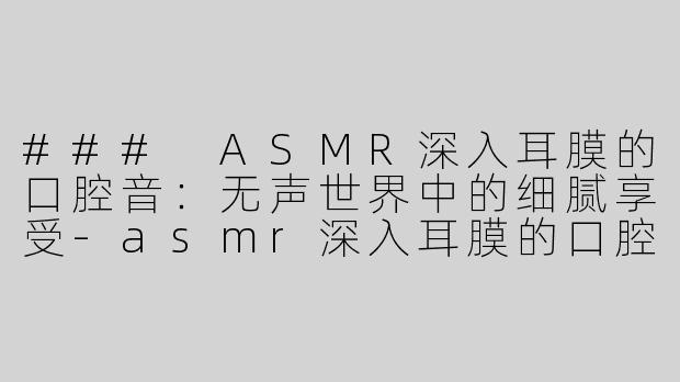 ### ASMR深入耳膜的口腔音：无声世界中的细腻享受
