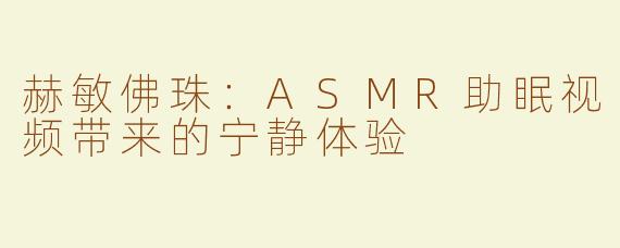 赫敏佛珠：ASMR助眠视频带来的宁静体验