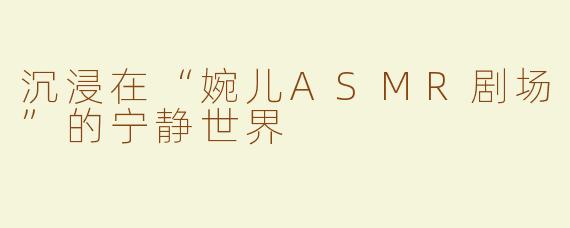 沉浸在“婉儿ASMR剧场”的宁静世界