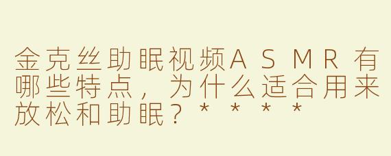金克丝助眠视频ASMR有哪些特点，为什么适合用来放松和助眠？****