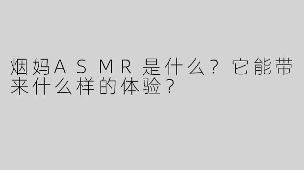 烟妈ASMR是什么？它能带来什么样的体验？