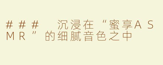 ### 沉浸在“蜜享ASMR”的细腻音色之中