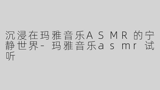 沉浸在玛雅音乐ASMR的宁静世界-玛雅音乐asmr试听