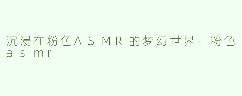 沉浸在粉色ASMR的梦幻世界-粉色asmr