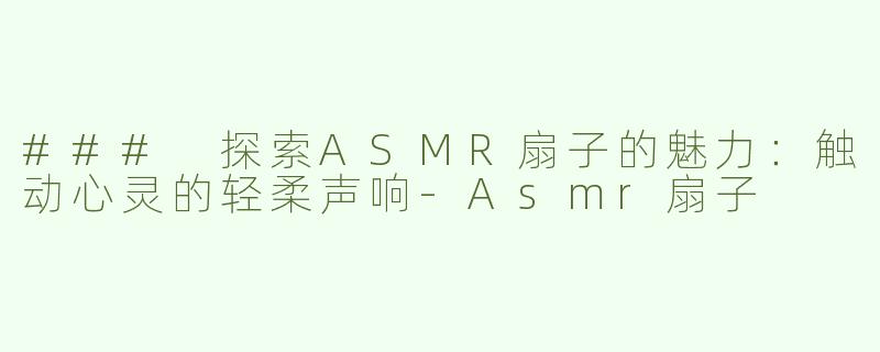 ### 探索ASMR扇子的魅力：触动心灵的轻柔声响