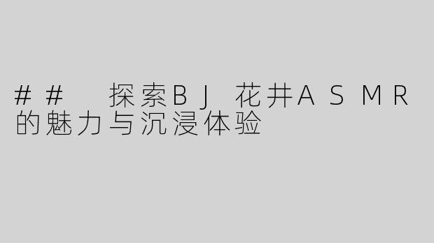 ## 探索BJ花井ASMR的魅力与沉浸体验