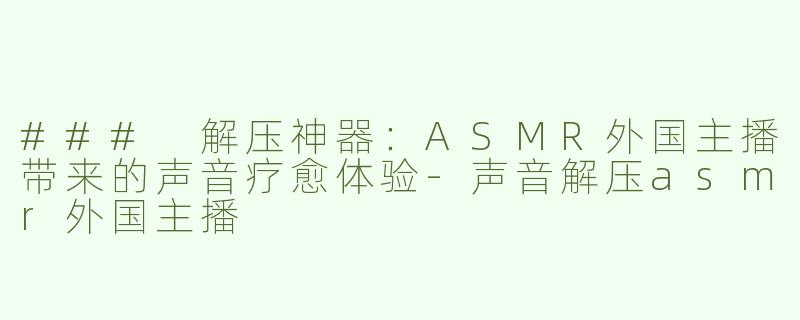 ### 解压神器：ASMR外国主播带来的声音疗愈体验