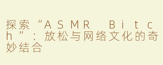探索“ASMR Bitch”：放松与网络文化的奇妙结合