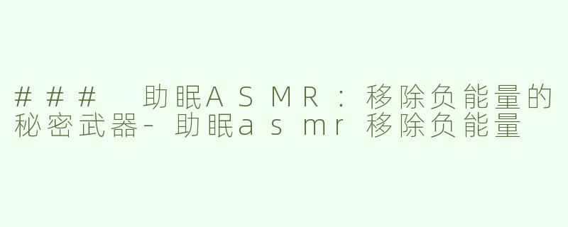 ### 助眠ASMR：移除负能量的秘密武器-助眠asmr移除负能量