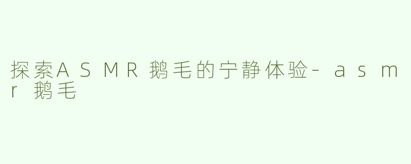 探索ASMR鹅毛的宁静体验-asmr鹅毛