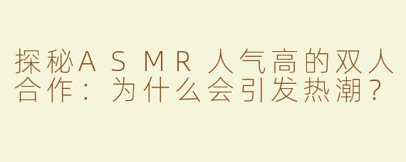 探秘ASMR人气高的双人合作：为什么会引发热潮？