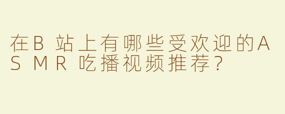 在B站上有哪些受欢迎的ASMR吃播视频推荐？