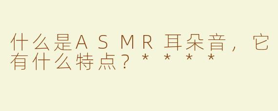 什么是ASMR耳朵音，它有什么特点？****