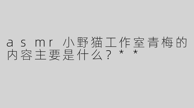 asmr小野猫工作室青梅的内容主要是什么？**