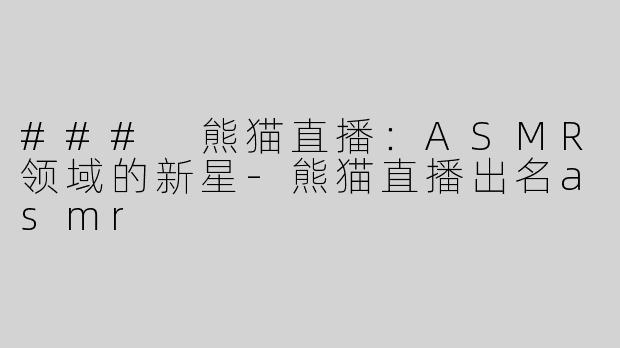 ### 熊猫直播：ASMR领域的新星-熊猫直播出名asmr