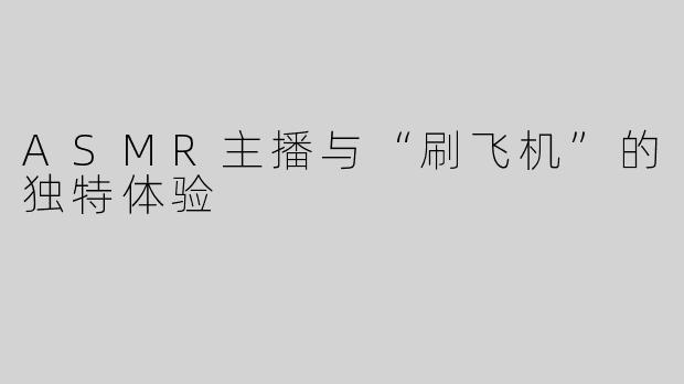 ASMR主播与“刷飞机”的独特体验