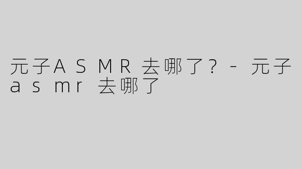 元子ASMR去哪了？