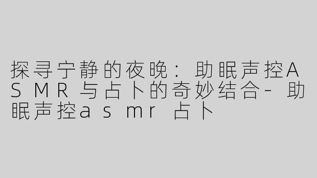 探寻宁静的夜晚：助眠声控ASMR与占卜的奇妙结合-助眠声控asmr占卜