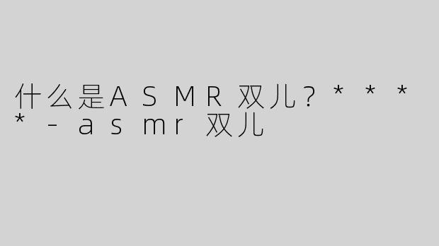 什么是ASMR双儿？****