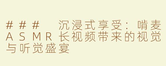 ### 沉浸式享受：啃麦ASMR长视频带来的视觉与听觉盛宴