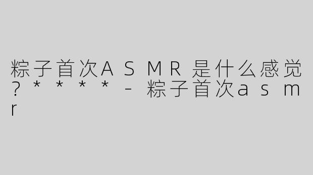 粽子首次ASMR是什么感觉？****