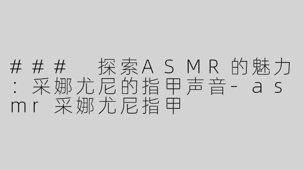 ### 探索ASMR的魅力：采娜尤尼的指甲声音