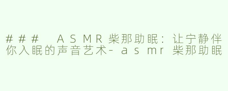 ### ASMR柴那助眠：让宁静伴你入眠的声音艺术-asmr柴那助眠