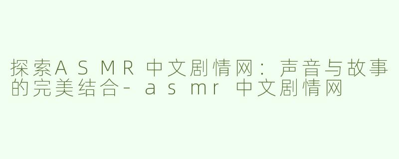 探索ASMR中文剧情网：声音与故事的完美结合-asmr中文剧情网