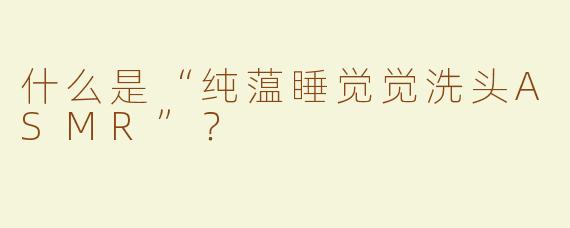 什么是“纯蕰睡觉觉洗头ASMR”？  
