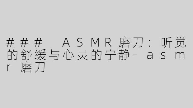 ### ASMR磨刀：听觉的舒缓与心灵的宁静-asmr磨刀