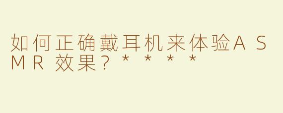如何正确戴耳机来体验ASMR效果？****