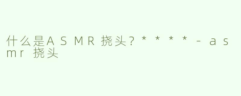 什么是ASMR挠头？****
