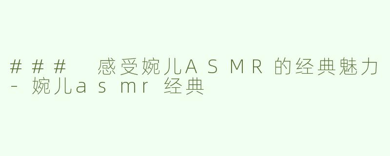 ### 感受婉儿ASMR的经典魅力