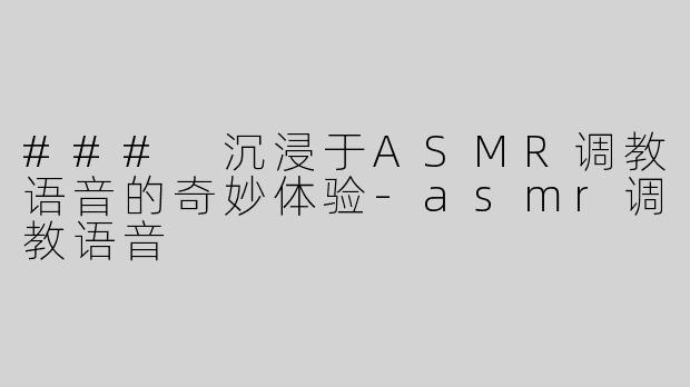 ### 沉浸于ASMR调教语音的奇妙体验-asmr调教语音