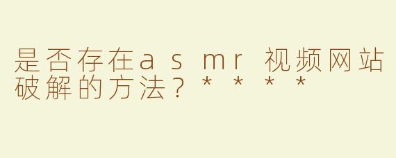 是否存在asmr视频网站破解的方法？****