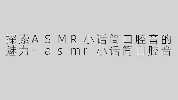 探索ASMR小话筒口腔音的魅力-asmr小话筒口腔音