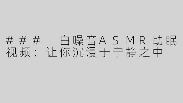 ### 白噪音ASMR助眠视频：让你沉浸于宁静之中
