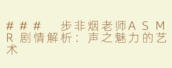 ### 步非烟老师ASMR剧情解析：声之魅力的艺术