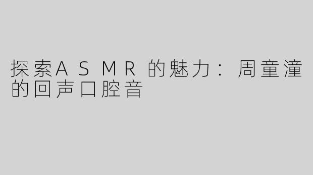 探索ASMR的魅力：周童潼的回声口腔音