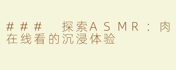 ### 探索ASMR：肉在线看的沉浸体验