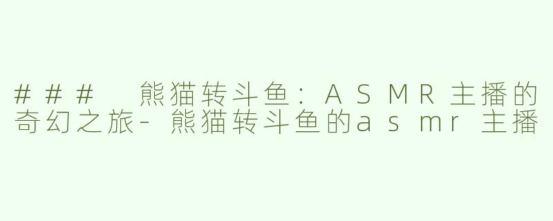 ### 熊猫转斗鱼：ASMR主播的奇幻之旅-熊猫转斗鱼的asmr主播