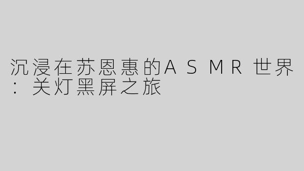 沉浸在苏恩惠的ASMR世界：关灯黑屏之旅