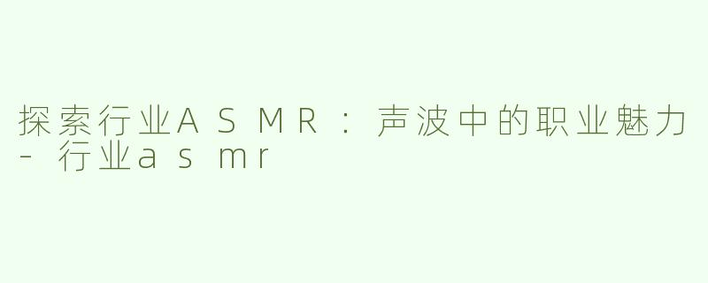探索行业ASMR：声波中的职业魅力