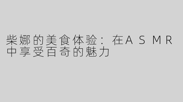 柴娜的美食体验：在ASMR中享受百奇的魅力